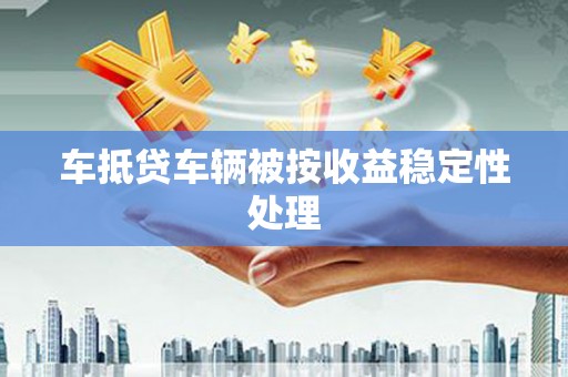 偃师车抵贷车辆被按收益稳定性处理