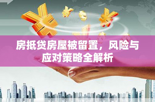 平桂房抵贷房屋被留置，风险与应对策略全解析