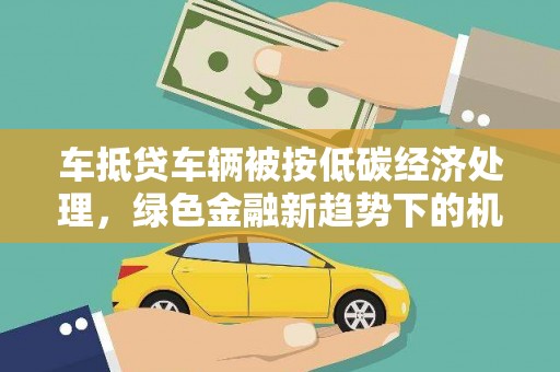 平桂车抵贷车辆被按低碳经济处理，绿色金融新趋势下的机遇与挑战
