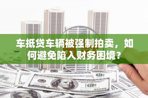 东山车抵贷车辆被强制拍卖，如何避免陷入财务困境？