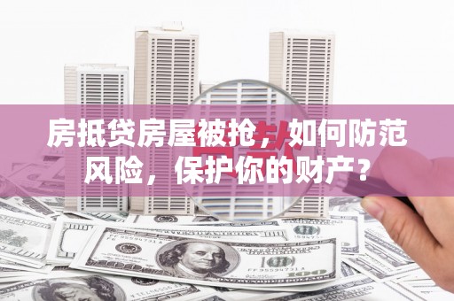 东山房抵贷房屋被抢，如何防范风险，保护你的财产？