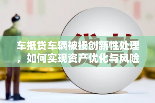 濮阳车抵贷车辆被按创新性处理，如何实现资产优化与风险控制？