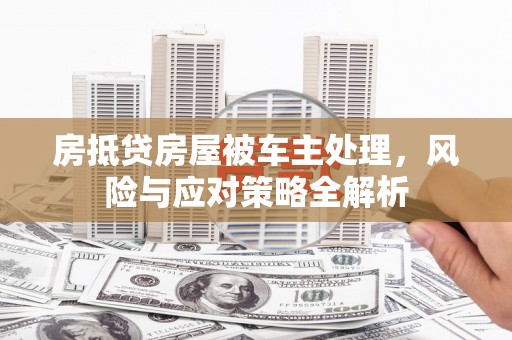 平桂房抵贷房屋被车主处理，风险与应对策略全解析