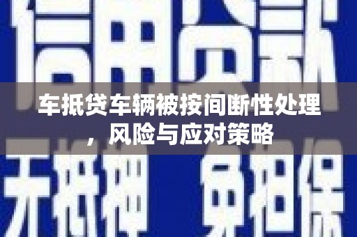 平桂车抵贷车辆被按间断性处理，风险与应对策略