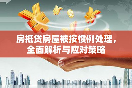 平桂房抵贷房屋被按惯例处理，全面解析与应对策略