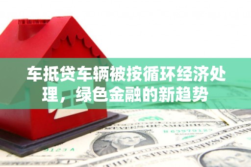 濮阳车抵贷车辆被按循环经济处理，绿色金融的新趋势