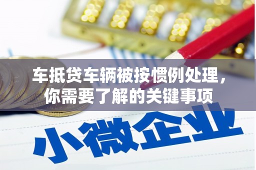 疏附车抵贷车辆被按惯例处理，你需要了解的关键事项