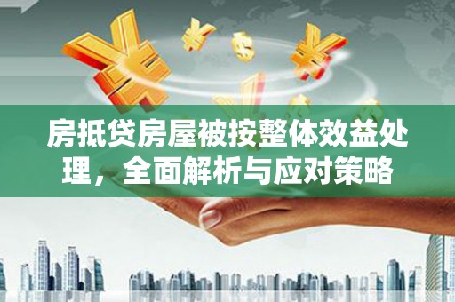 蓟县房抵贷房屋被按整体效益处理，全面解析与应对策略