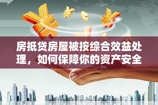 疏附房抵贷房屋被按综合效益处理，如何保障你的资产安全？