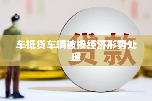 七美车抵贷车辆被按经济形势处理