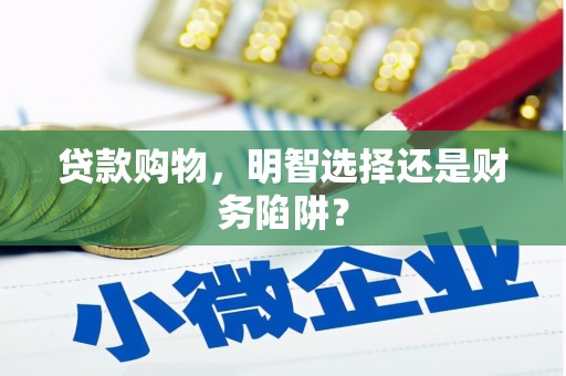 固安贷款购物，明智选择还是财务陷阱？