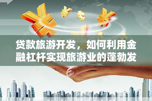 长沙贷款旅游开发，如何利用金融杠杆实现旅游业的蓬勃发展