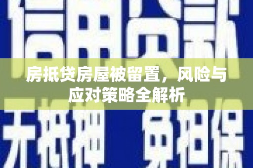 固始房抵贷房屋被留置，风险与应对策略全解析