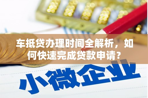 邓州车抵贷办理时间全解析，如何快速完成贷款申请？