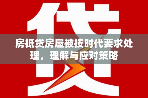 应城房抵贷房屋被按时代要求处理，理解与应对策略