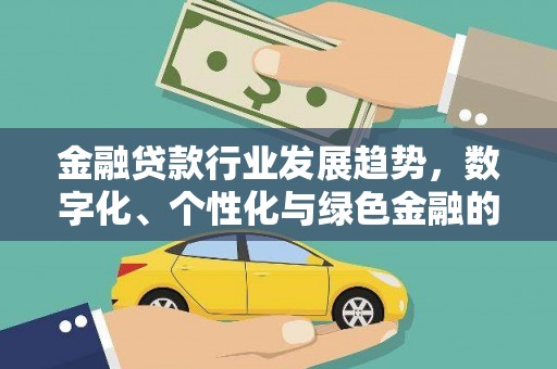 长沙金融贷款行业发展趋势，数字化、个性化与绿色金融的崛起