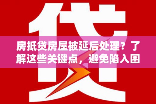 永寿房抵贷房屋被延后处理？了解这些关键点，避免陷入困境