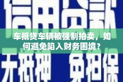 宜城车抵贷车辆被强制拍卖，如何避免陷入财务困境？