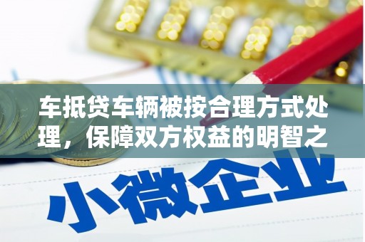 瑞芳车抵贷车辆被按合理方式处理，保障双方权益的明智之选