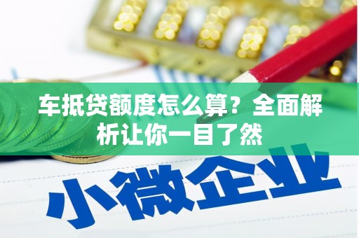 长沙车抵贷额度怎么算？全面解析让你一目了然