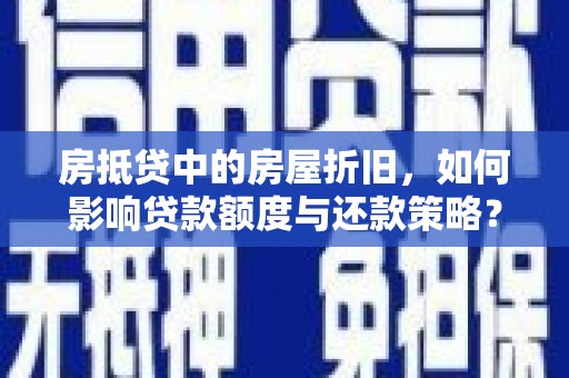 偃师房抵贷中的房屋折旧，如何影响贷款额度与还款策略？