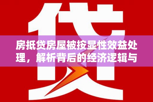 洪山房抵贷房屋被按显性效益处理，解析背后的经济逻辑与风险防范