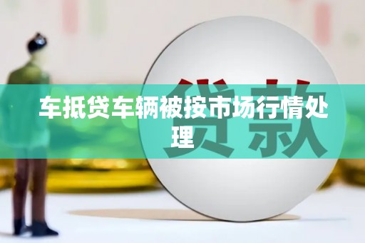 洪山车抵贷车辆被按市场行情处理