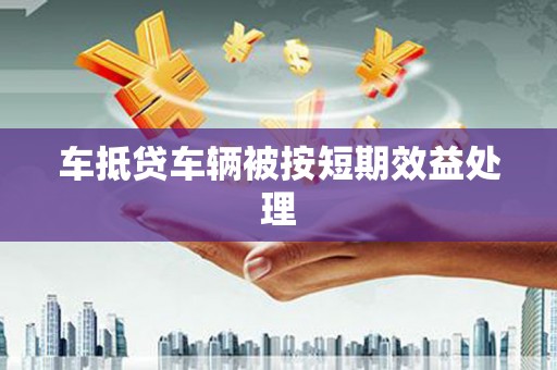 柳东车抵贷车辆被按短期效益处理