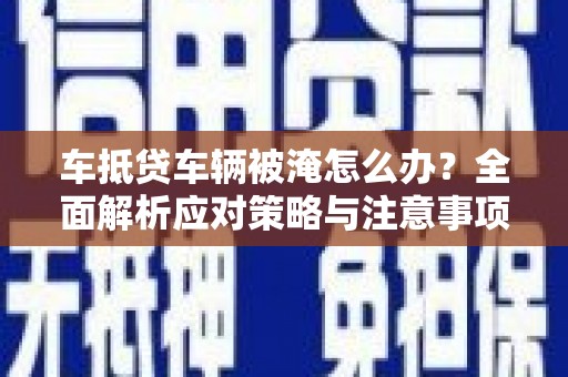 洪山车抵贷车辆被淹怎么办？全面解析应对策略与注意事项