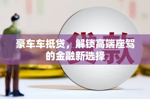 洪山豪车车抵贷，解锁高端座驾的金融新选择