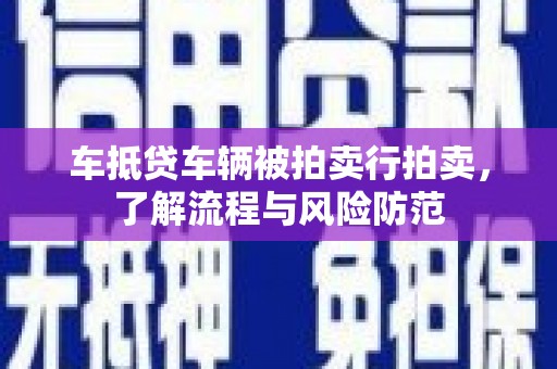 马尔康车抵贷车辆被拍卖行拍卖，了解流程与风险防范