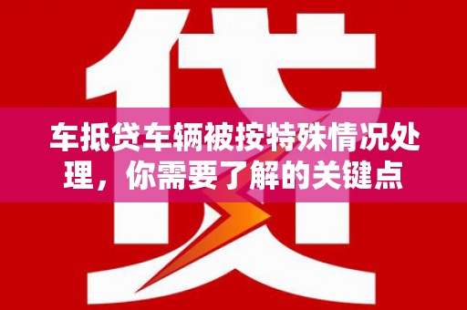 怀远车抵贷车辆被按特殊情况处理，你需要了解的关键点