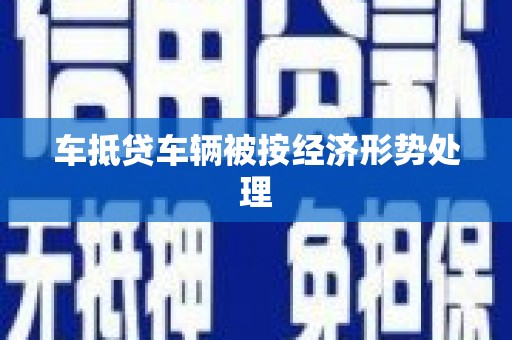 阜平车抵贷车辆被按经济形势处理