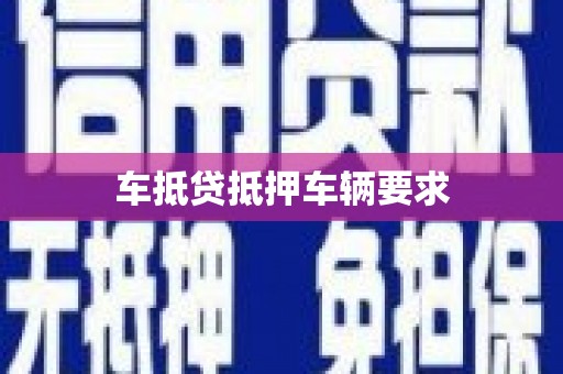 阜平车抵贷抵押车辆要求