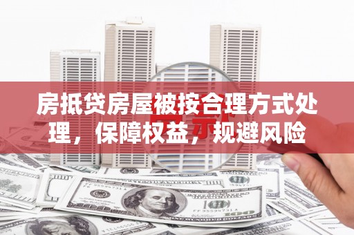 城阳房抵贷房屋被按合理方式处理，保障权益，规避风险