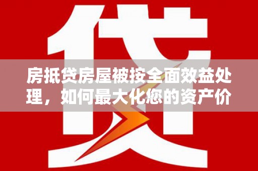 龙亭房抵贷房屋被按全面效益处理，如何最大化您的资产价值？