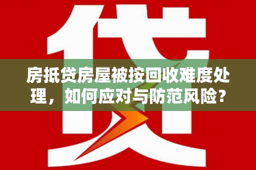 定安房抵贷房屋被按回收难度处理，如何应对与防范风险？