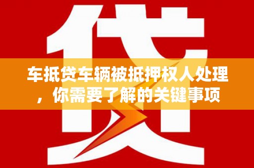 定安车抵贷车辆被抵押权人处理，你需要了解的关键事项