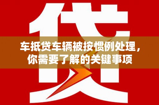 临汾车抵贷车辆被按惯例处理，你需要了解的关键事项