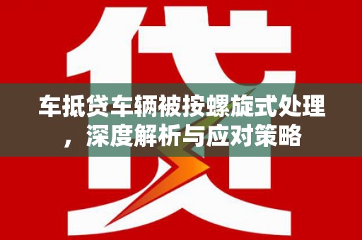 泾源车抵贷车辆被按螺旋式处理，深度解析与应对策略