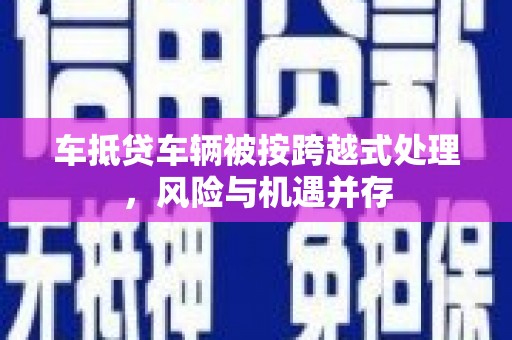泾源车抵贷车辆被按跨越式处理，风险与机遇并存