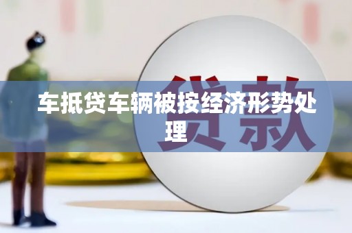怀远车抵贷车辆被按经济形势处理