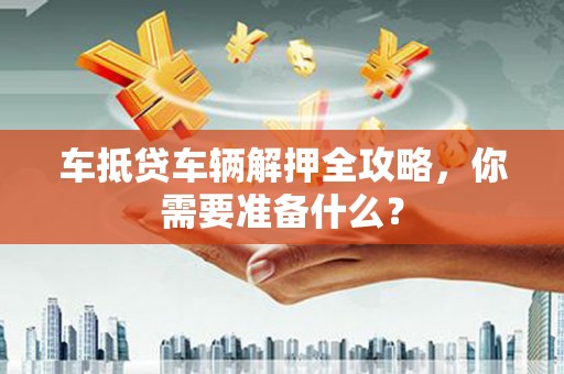 怀远车抵贷车辆解押全攻略，你需要准备什么？