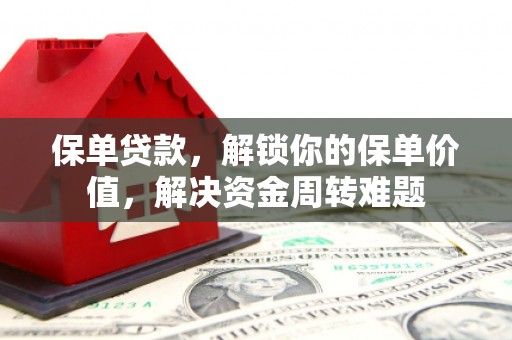 怀远保单贷款，解锁你的保单价值，解决资金周转难题