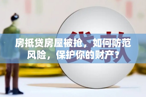 石台房抵贷房屋被抢，如何防范风险，保护你的财产？