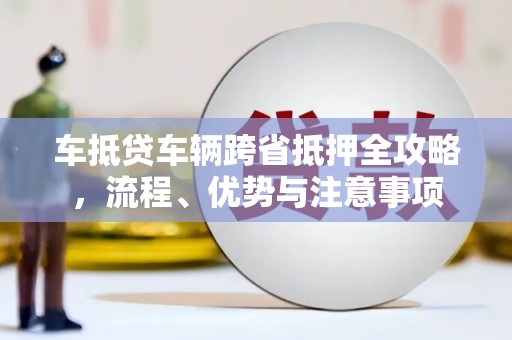 鹿港车抵贷车辆跨省抵押全攻略，流程、优势与注意事项