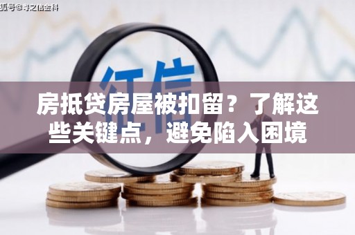 鹿港房抵贷房屋被扣留？了解这些关键点，避免陷入困境