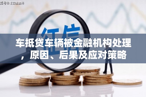 鹿港车抵贷车辆被金融机构处理，原因、后果及应对策略