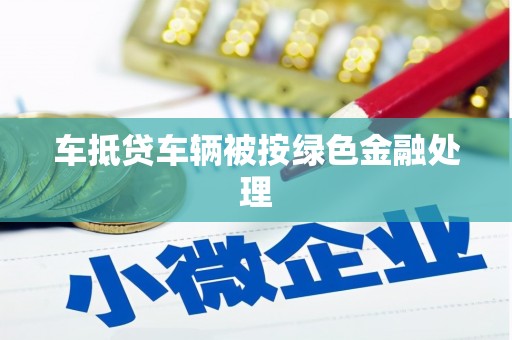 乡城车抵贷车辆被按绿色金融处理