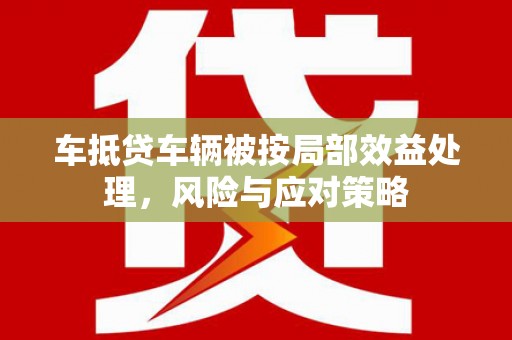 乡城车抵贷车辆被按局部效益处理，风险与应对策略